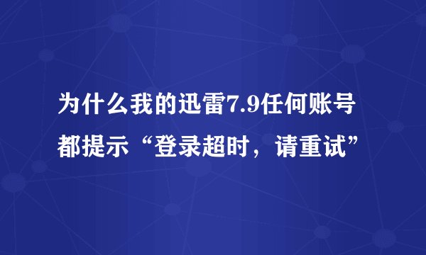 为什么我的迅雷7.9任何账号都提示“登录超时，请重试”