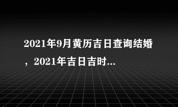 2021年9月黄历吉日查询结婚，2021年吉日吉时黄道吉日