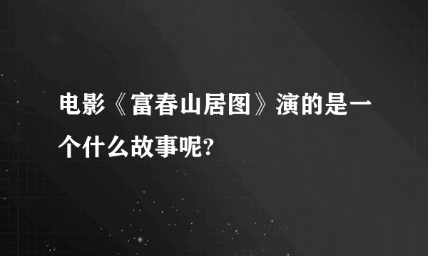 电影《富春山居图》演的是一个什么故事呢?