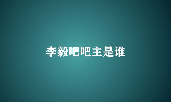 李毅吧吧主是谁