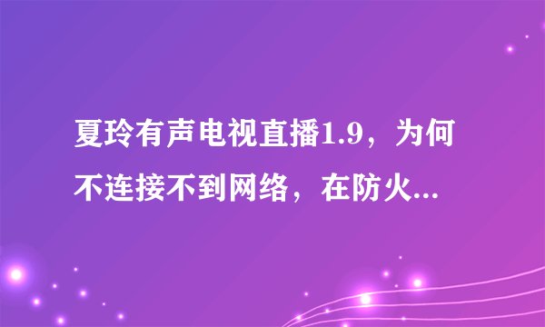 夏玲有声电视直播1.9，为何不连接不到网络，在防火墙里已经设置为例外了，还是不能连接到网络