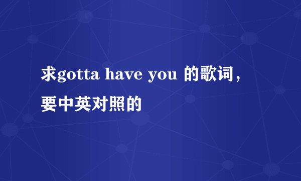 求gotta have you 的歌词，要中英对照的