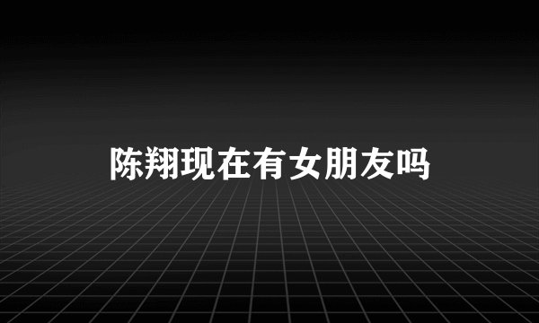 陈翔现在有女朋友吗