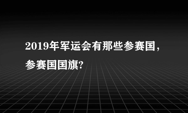 2019年军运会有那些参赛国，参赛国国旗?