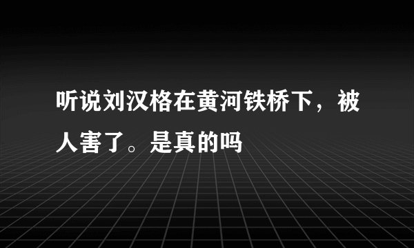 听说刘汉格在黄河铁桥下，被人害了。是真的吗