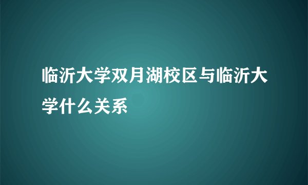 临沂大学双月湖校区与临沂大学什么关系