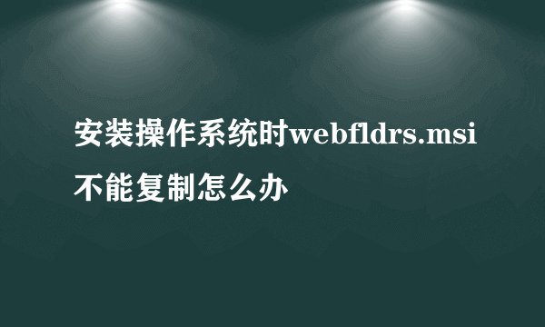 安装操作系统时webfldrs.msi不能复制怎么办