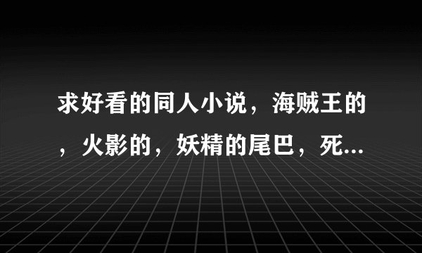 求好看的同人小说，海贼王的，火影的，妖精的尾巴，死神的，要长篇好看的，