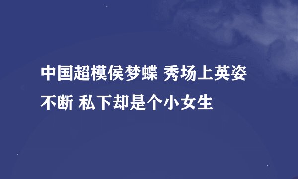中国超模侯梦蝶 秀场上英姿不断 私下却是个小女生