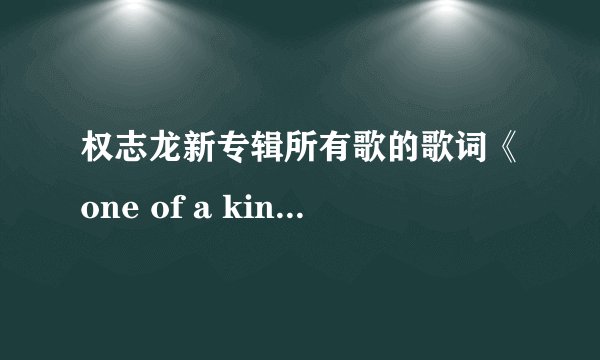 权志龙新专辑所有歌的歌词《one of a kind》哦~