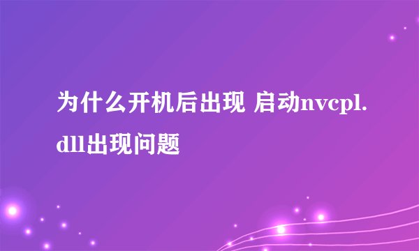 为什么开机后出现 启动nvcpl.dll出现问题