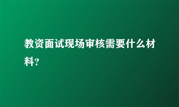 教资面试现场审核需要什么材料？
