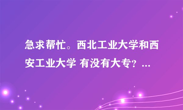 急求帮忙。西北工业大学和西安工业大学 有没有大专？有没有工业设计专科？大概分数在多少？经验人答在线等