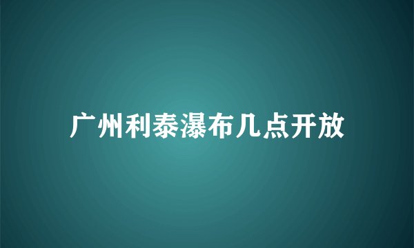 广州利泰瀑布几点开放