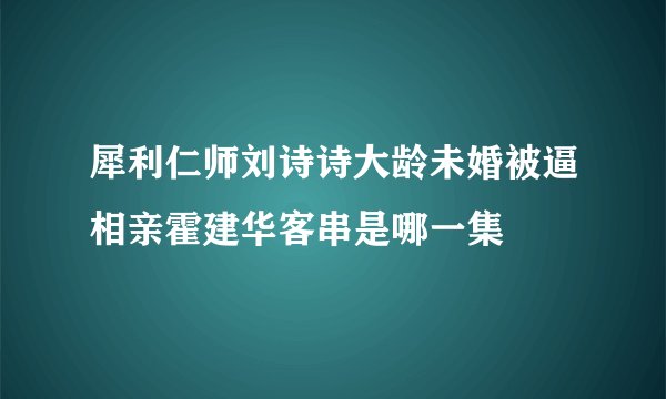 犀利仁师刘诗诗大龄未婚被逼相亲霍建华客串是哪一集