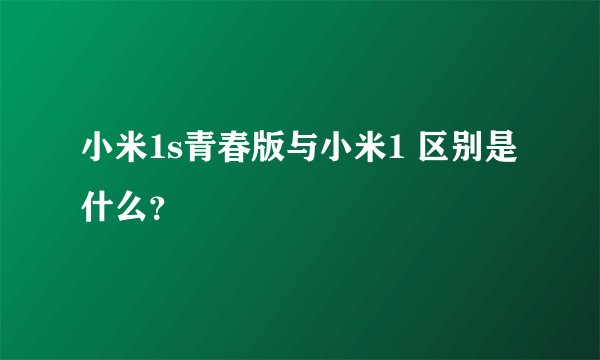 小米1s青春版与小米1 区别是什么？