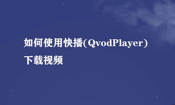 如何使用快播(QvodPlayer)下载视频