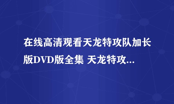 在线高清观看天龙特攻队加长版DVD版全集 天龙特攻队加长版在线高清下载全集