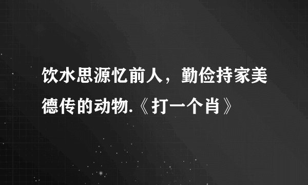 饮水思源忆前人，勤俭持家美德传的动物.《打一个肖》
