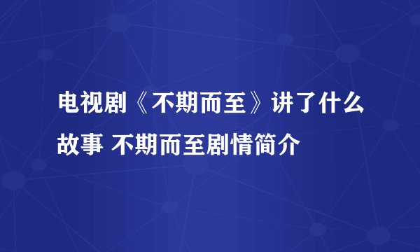 电视剧《不期而至》讲了什么故事 不期而至剧情简介