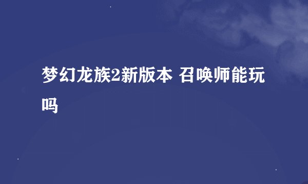 梦幻龙族2新版本 召唤师能玩吗