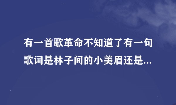 有一首歌革命不知道了有一句歌词是林子间的小美眉还是什么小美眉来这这是什么歌？