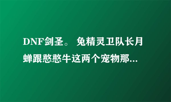 DNF剑圣。 兔精灵卫队长月蝉跟憨憨牛这两个宠物那个好？ 我剑圣带哪个笔记哦有用？