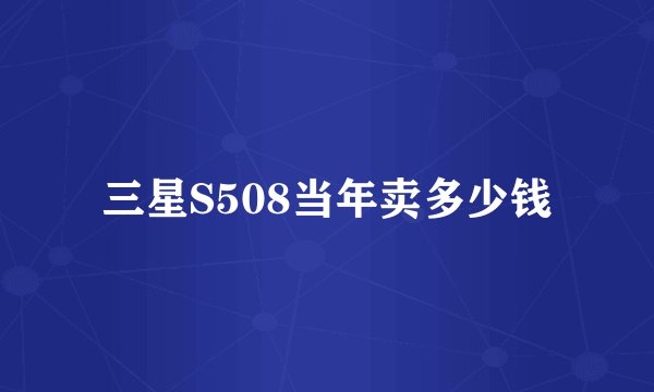 三星S508当年卖多少钱