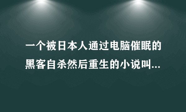一个被日本人通过电脑催眠的黑客自杀然后重生的小说叫什么名字蛤？？？？