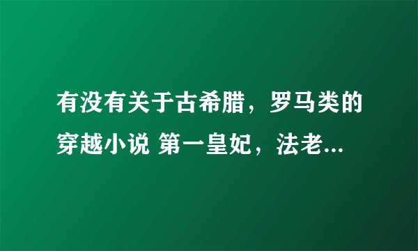 有没有关于古希腊，罗马类的穿越小说 第一皇妃，法老的宠妃啊，暴政王妃的我都看过了，一定是要好看的，谢