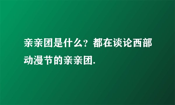 亲亲团是什么？都在谈论西部动漫节的亲亲团.