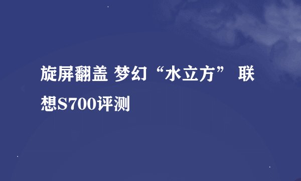 旋屏翻盖 梦幻“水立方” 联想S700评测