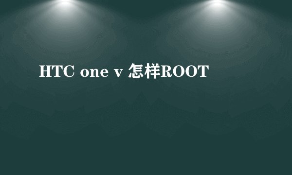 HTC one v 怎样ROOT