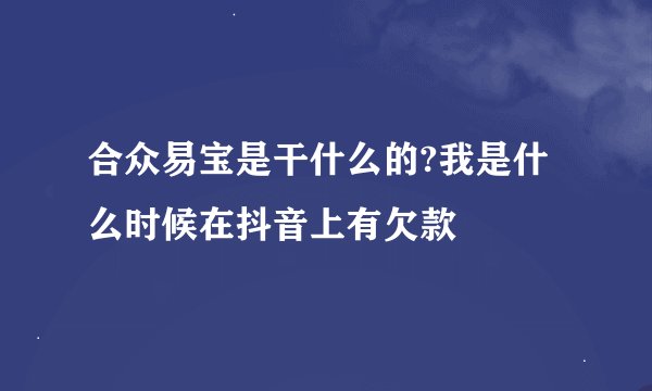 合众易宝是干什么的?我是什么时候在抖音上有欠款