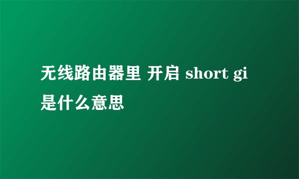 无线路由器里 开启 short gi 是什么意思