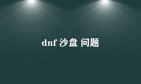 dnf 沙盘 问题