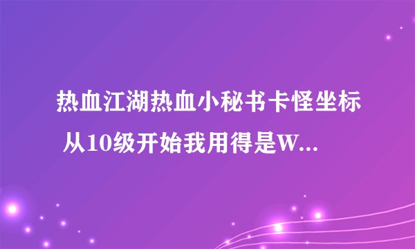 热血江湖热血小秘书卡怪坐标 从10级开始我用得是WG杖 到哪卡怪 我有师傅的