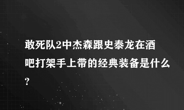 敢死队2中杰森跟史泰龙在酒吧打架手上带的经典装备是什么?