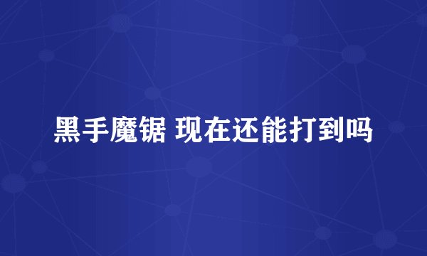 黑手魔锯 现在还能打到吗