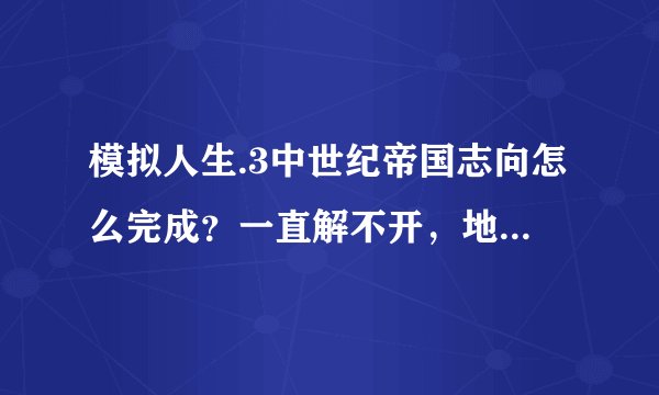 模拟人生.3中世纪帝国志向怎么完成？一直解不开，地图上都打开了其他的领土。