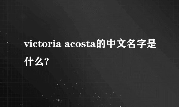 victoria acosta的中文名字是什么?