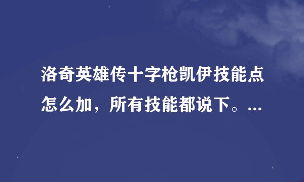 洛奇英雄传十字枪凯伊技能点怎么加，所有技能都说下。共同技能和穿什么甲都说下，不要复制的，求凯伊大神