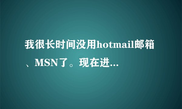 我很长时间没用hotmail邮箱、MSN了。现在进不了邮箱（总是提示我邮箱名和密码错误）、也上不去MSN。怎么办