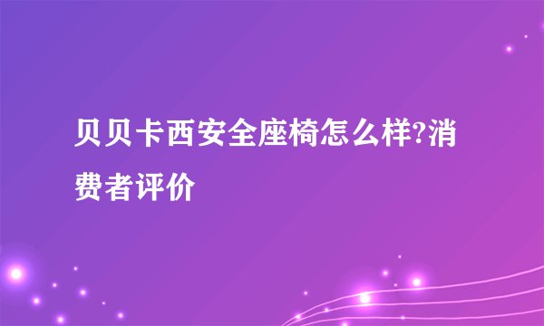 贝贝卡西安全座椅怎么样?消费者评价