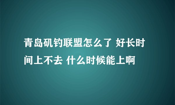 青岛矶钓联盟怎么了 好长时间上不去 什么时候能上啊