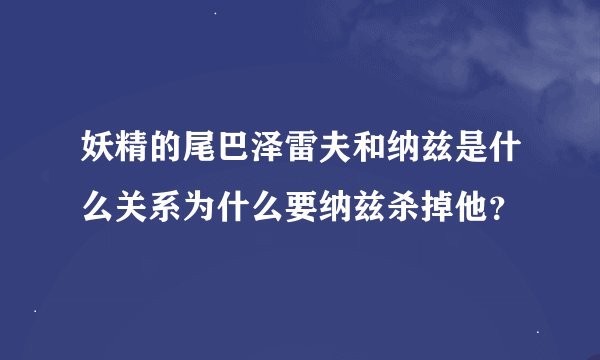 妖精的尾巴泽雷夫和纳兹是什么关系为什么要纳兹杀掉他？