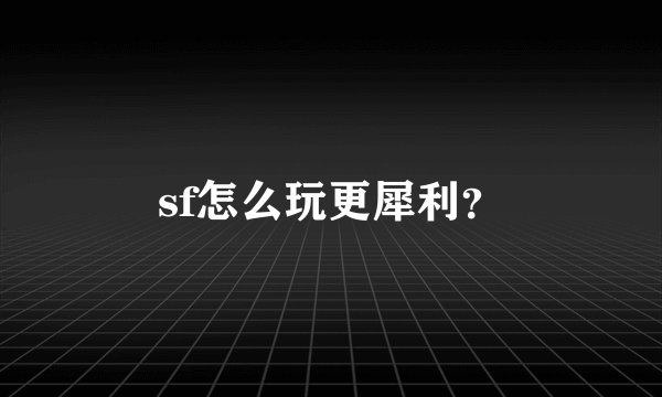 sf怎么玩更犀利？
