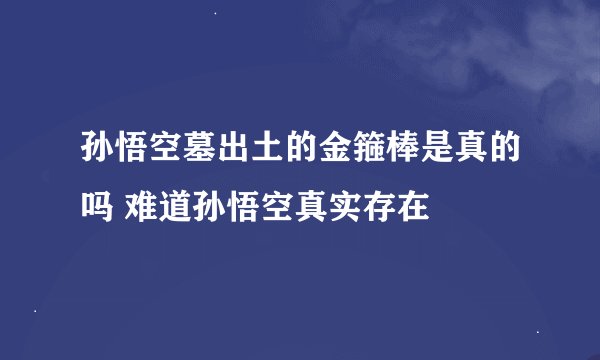 孙悟空墓出土的金箍棒是真的吗 难道孙悟空真实存在