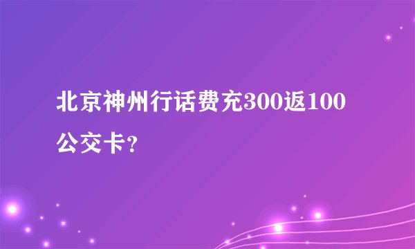 北京神州行话费充300返100公交卡？