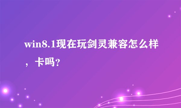 win8.1现在玩剑灵兼容怎么样，卡吗？
